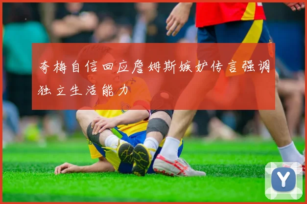 夸梅自信回应詹姆斯嫉妒传言强调独立生活能力
