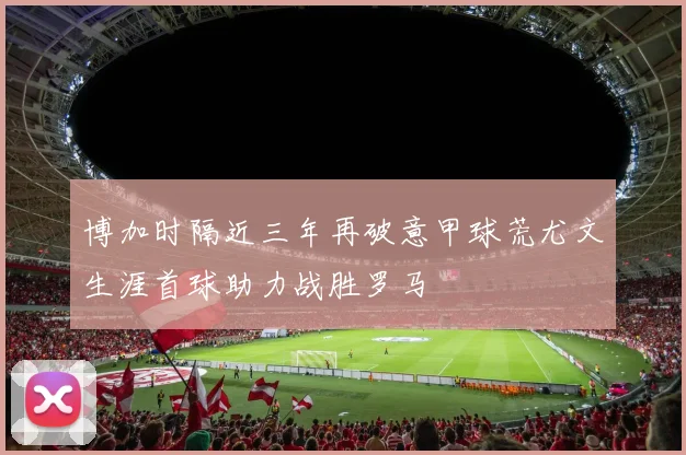 博加时隔近三年再破意甲球荒尤文生涯首球助力战胜罗马