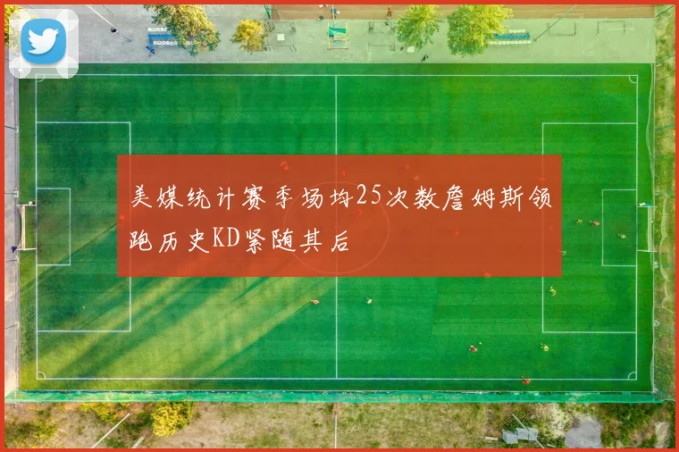 美媒统计赛季场均25次数詹姆斯领跑历史KD紧随其后