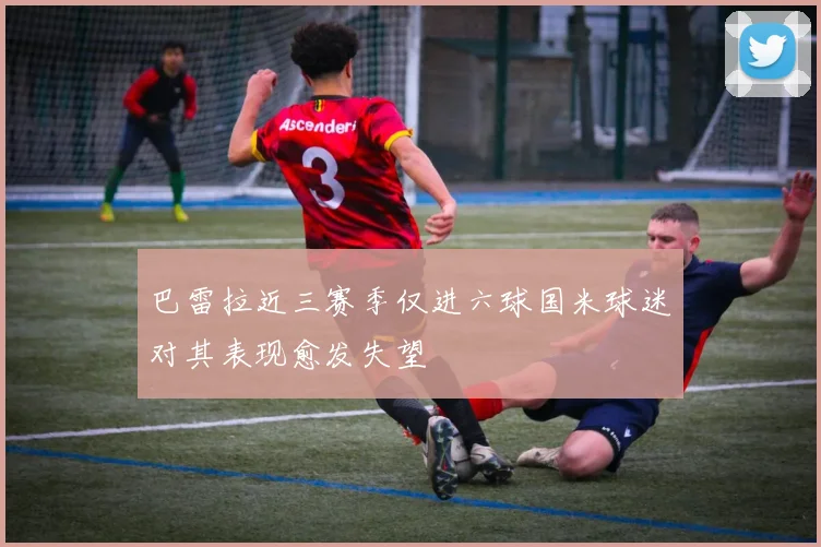 巴雷拉近三赛季仅进六球国米球迷对其表现愈发失望