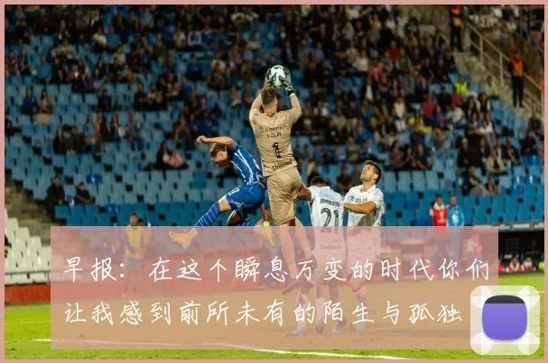 早报：在这个瞬息万变的时代你们让我感到前所未有的陌生与孤独
