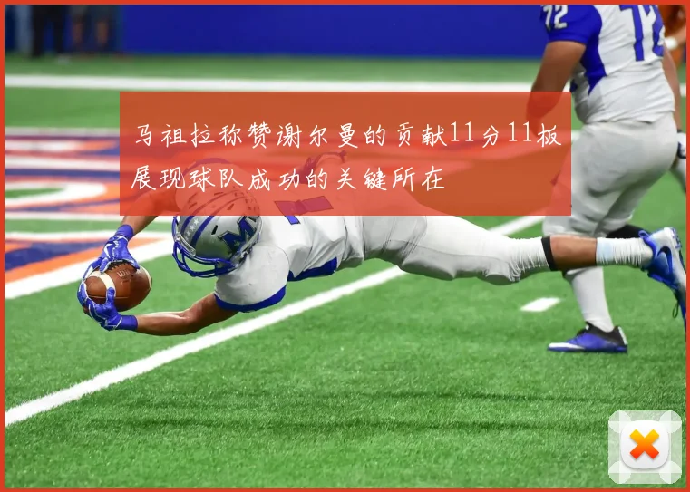 马祖拉称赞谢尔曼的贡献11分11板展现球队成功的关键所在