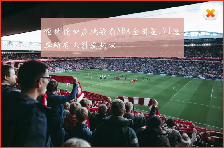 伦纳德回应挑战前NBA全明星1V1选择所有人引发热议