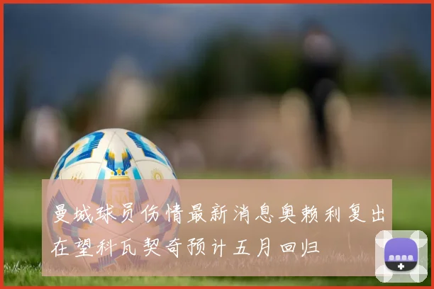 曼城球员伤情最新消息奥赖利复出在望科瓦契奇预计五月回归