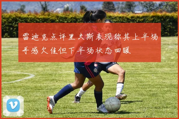 雷迪克点评里夫斯表现称其上半场手感欠佳但下半场状态回暖
