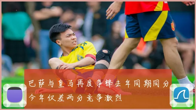 巴萨与皇马再度争锋去年同期同分今年仅差两分竞争激烈