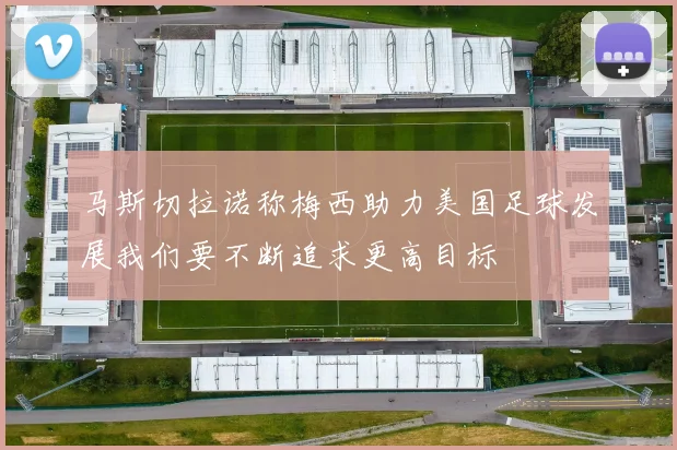 马斯切拉诺称梅西助力美国足球发展我们要不断追求更高目标
