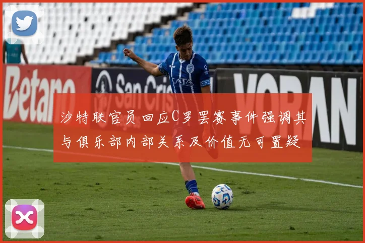 沙特联官员回应C罗罢赛事件强调其与俱乐部内部关系及价值无可置疑