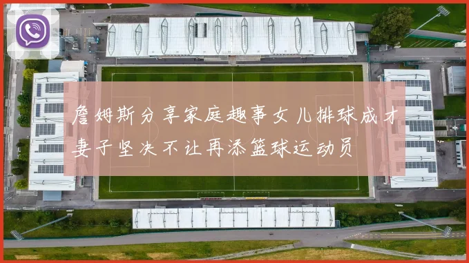 詹姆斯分享家庭趣事女儿排球成才妻子坚决不让再添篮球运动员