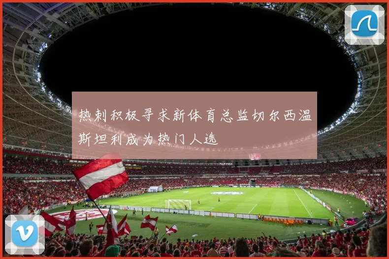 热刺积极寻求新体育总监切尔西温斯坦利成为热门人选