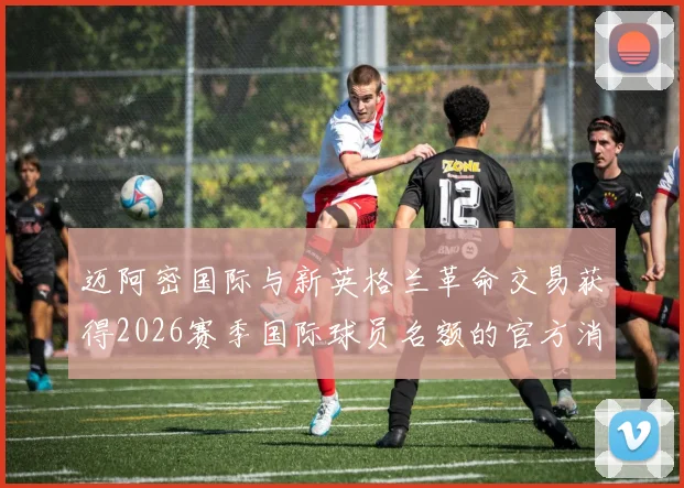 迈阿密国际与新英格兰革命交易获得2026赛季国际球员名额的官方消息