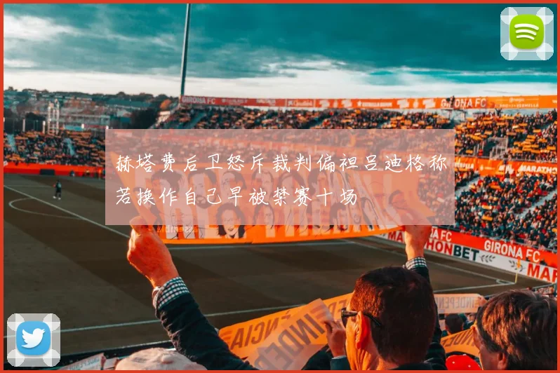 赫塔费后卫怒斥裁判偏袒吕迪格称若换作自己早被禁赛十场