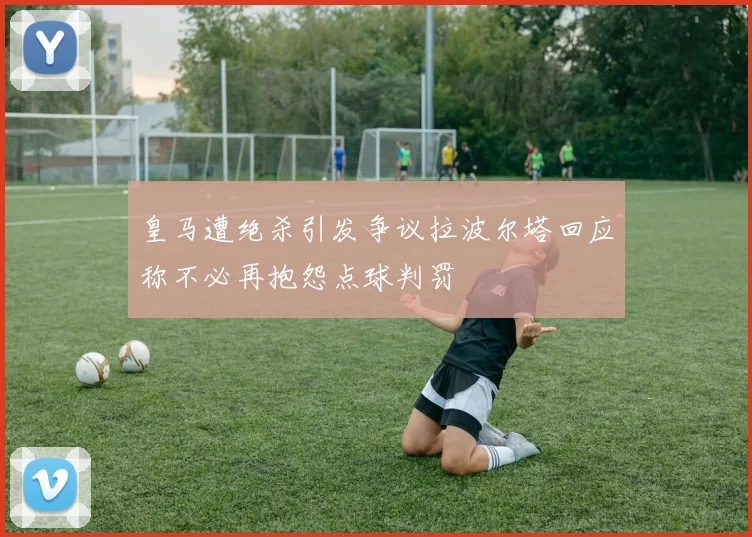皇马遭绝杀引发争议拉波尔塔回应称不必再抱怨点球判罚
