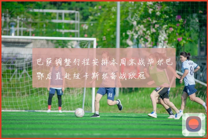 巴萨调整行程安排本周末战毕尔巴鄂后直赴纽卡斯尔备战欧冠