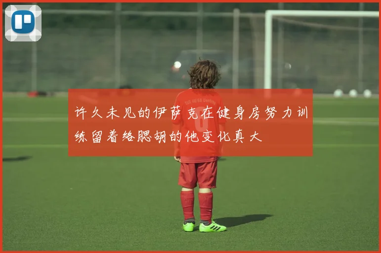 许久未见的伊萨克在健身房努力训练留着络腮胡的他变化真大