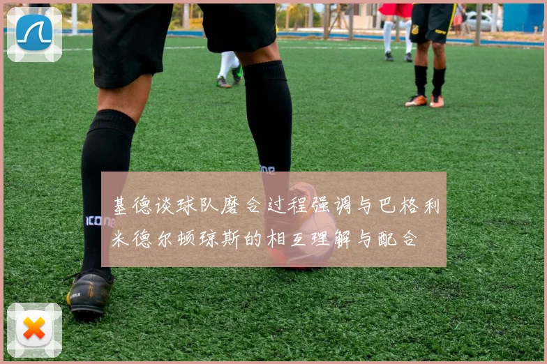 基德谈球队磨合过程强调与巴格利米德尔顿琼斯的相互理解与配合