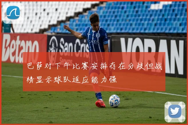 巴萨对下午比赛安排存在分歧但战绩显示球队适应能力强