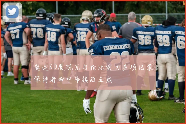奥运KD展现无与伦比实力多项记录保持者命中率接近五成