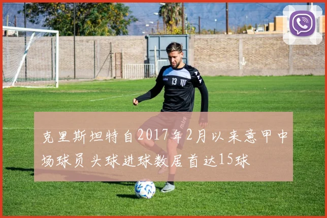 克里斯坦特自2017年2月以来意甲中场球员头球进球数居首达15球