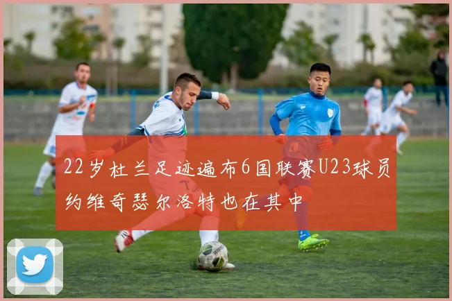 22岁杜兰足迹遍布6国联赛U23球员约维奇瑟尔洛特也在其中