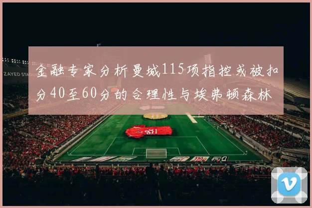 金融专家分析曼城115项指控或被扣分40至60分的合理性与埃弗顿森林案例对比